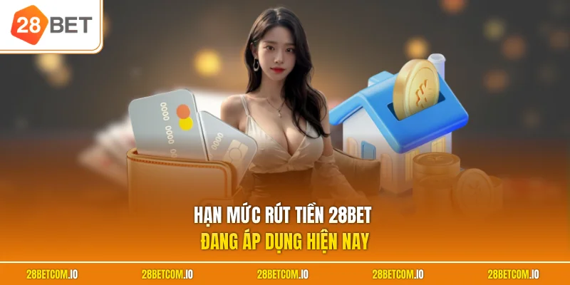 Hạn mức rút tiền 28BET đang áp dụng hiện nay